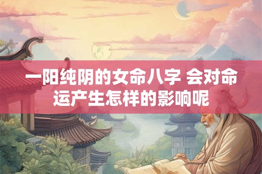 一阳纯阴的女命八字 会对命运产生怎样的影响呢