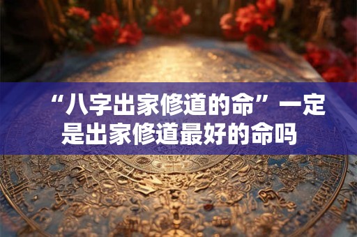 “八字出家修道的命”一定是出家修道最好的命吗
