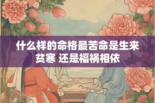 什么样的命格最苦命是生来贫寒 还是福祸相依