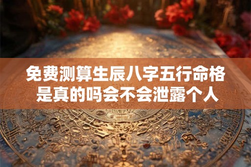 免费测算生辰八字五行命格 是真的吗会不会泄露个人信息