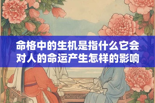 命格中的生机是指什么它会对人的命运产生怎样的影响