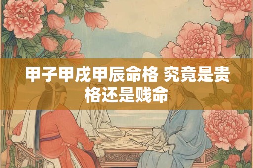甲子甲戌甲辰命格 究竟是贵格还是贱命