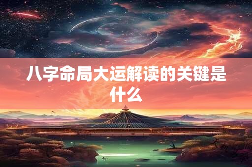 八字命局大运解读的关键是什么