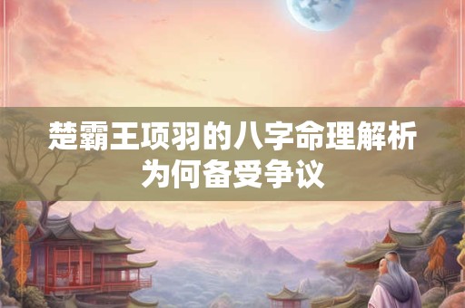 楚霸王项羽的八字命理解析为何备受争议