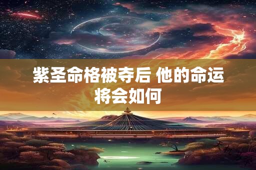 紫圣命格被夺后 他的命运将会如何