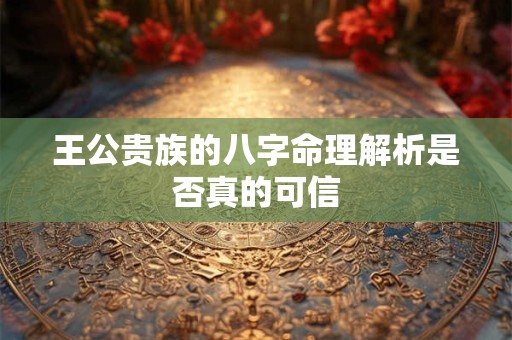 王公贵族的八字命理解析是否真的可信
