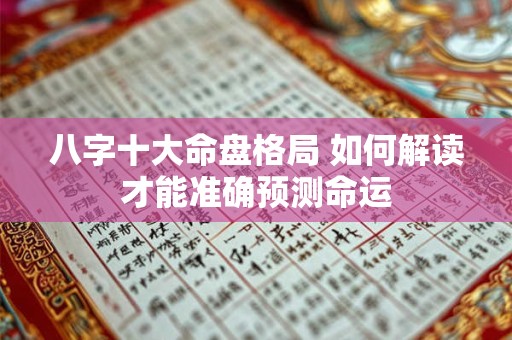 八字十大命盘格局 如何解读才能准确预测命运