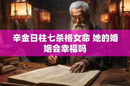辛金日柱七杀格女命 她的婚姻会幸福吗