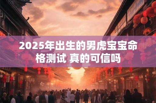 2025年出生的男虎宝宝命格测试 真的可信吗