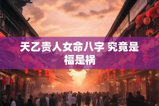 天乙贵人女命八字 究竟是福是祸
