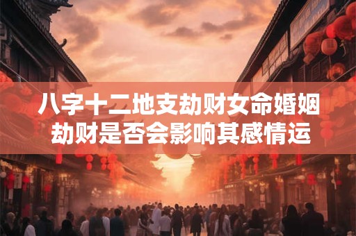 八字十二地支劫财女命婚姻 劫财是否会影响其感情运势