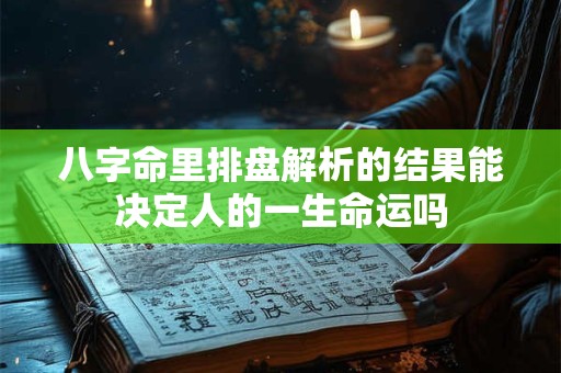 八字命里排盘解析的结果能决定人的一生命运吗