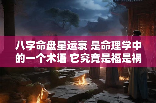八字命盘星运衰 是命理学中的一个术语 它究竟是福是祸 八字命盘星运衰 是命理学中的一个术语 它究竟是福是祸