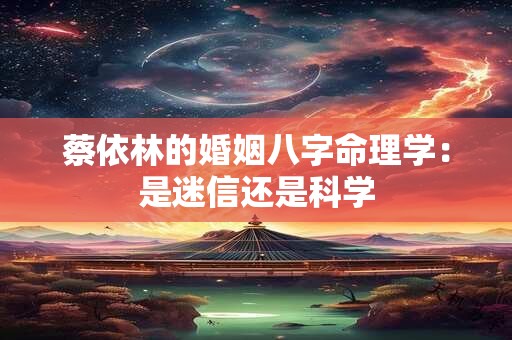 蔡依林的婚姻八字命理学：是迷信还是科学