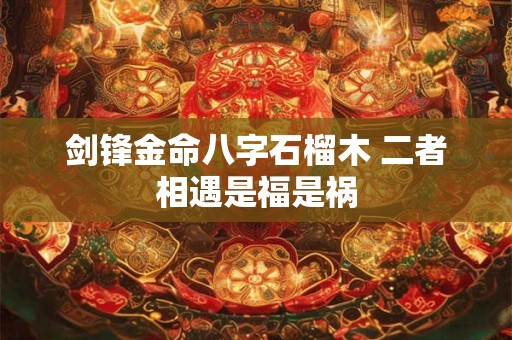 剑锋金命八字石榴木 二者相遇是福是祸