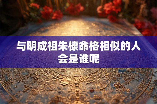 与明成祖朱棣命格相似的人会是谁呢