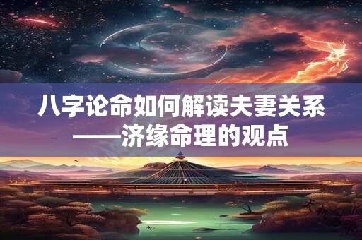 八字论命如何解读夫妻关系——济缘命理的观点