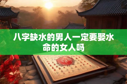 八字缺水的男人一定要娶水命的女人吗