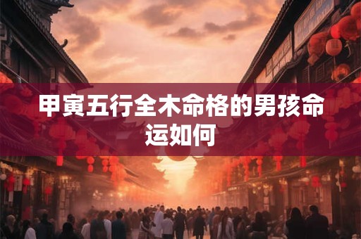 甲寅五行全木命格的男孩命运如何