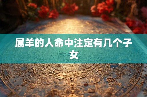 属羊的人命中注定有几个子女