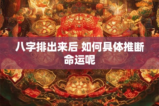 八字排出来后 如何具体推断命运呢