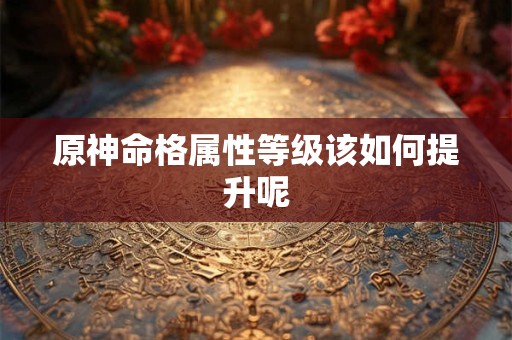原神命格属性等级该如何提升呢