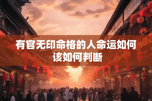 有官无印命格的人命运如何 该如何判断 有官无印命格的人命运如何 该如何判断