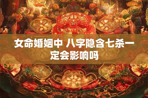 女命婚姻中 八字隐含七杀一定会影响吗