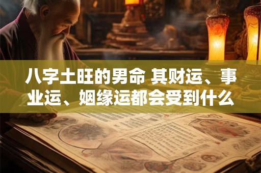 八字土旺的男命 其财运、事业运、姻缘运都会受到什么样的影响呢