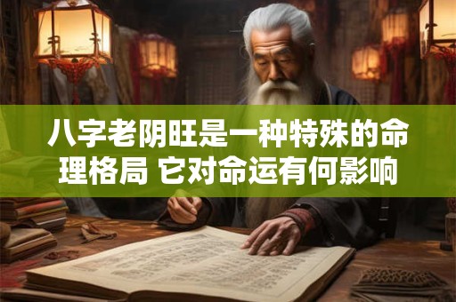 八字老阴旺是一种特殊的命理格局 它对命运有何影响