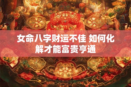 女命八字财运不佳 如何化解才能富贵亨通