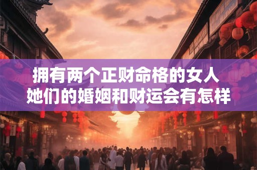 拥有两个正财命格的女人 她们的婚姻和财运会有怎样的表现
