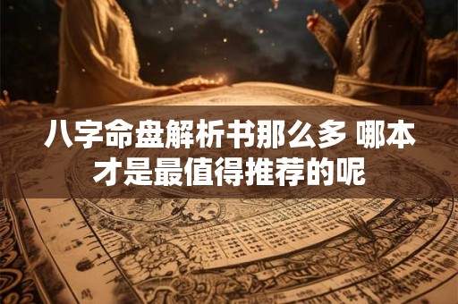 八字命盘解析书那么多 哪本才是最值得推荐的呢