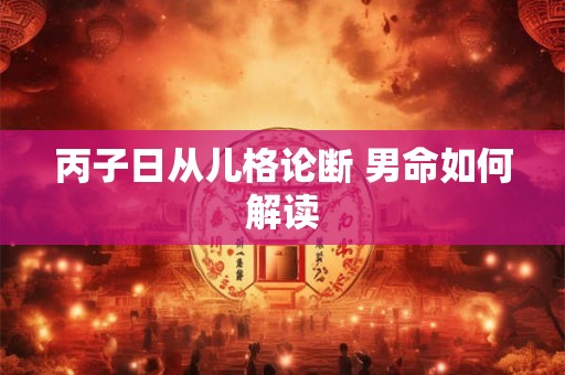 丙子日从儿格论断 男命如何解读