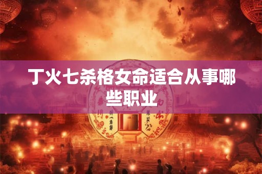 丁火七杀格女命适合从事哪些职业