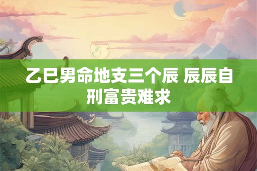 乙巳男命地支三个辰 辰辰自刑富贵难求