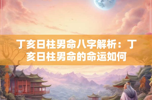 丁亥日柱男命八字解析：丁亥日柱男命的命运如何