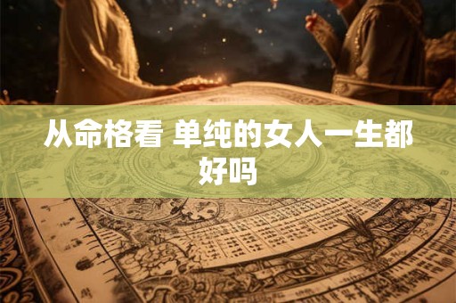从命格看 单纯的女人一生都好吗