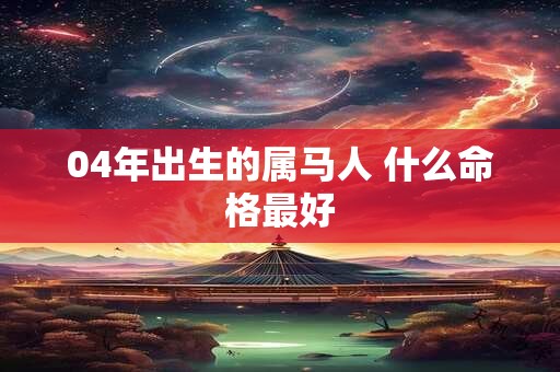 04年出生的属马人 什么命格最好