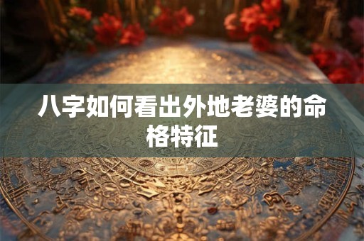 八字如何看出外地老婆的命格特征