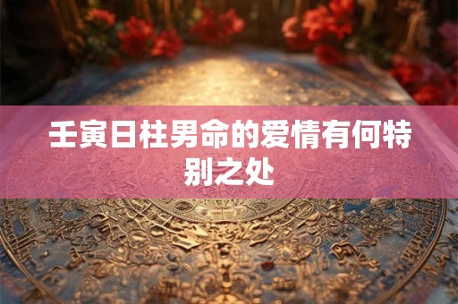 壬寅日柱男命的爱情有何特别之处