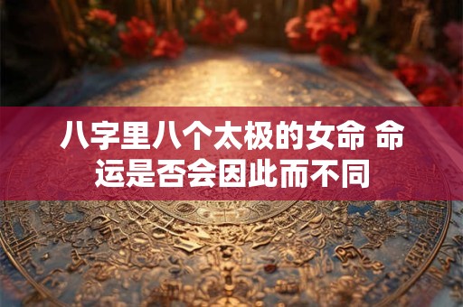 八字里八个太极的女命 命运是否会因此而不同