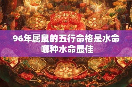 96年属鼠的五行命格是水命 哪种水命最佳