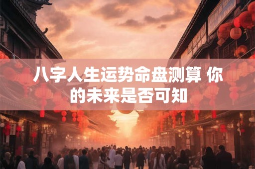 八字人生运势命盘测算 你的未来是否可知