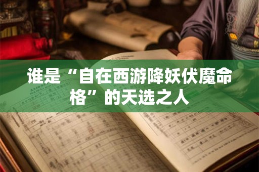 谁是“自在西游降妖伏魔命格”的天选之人