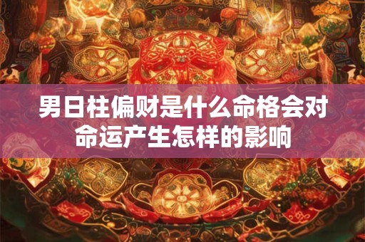 男日柱偏财是什么命格会对命运产生怎样的影响