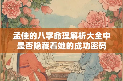 孟佳的八字命理解析大全中是否隐藏着她的成功密码