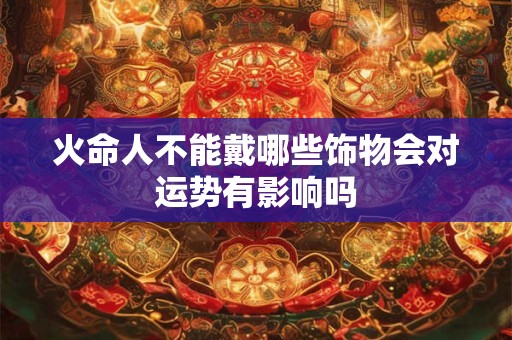 火命人不能戴哪些饰物会对运势有影响吗