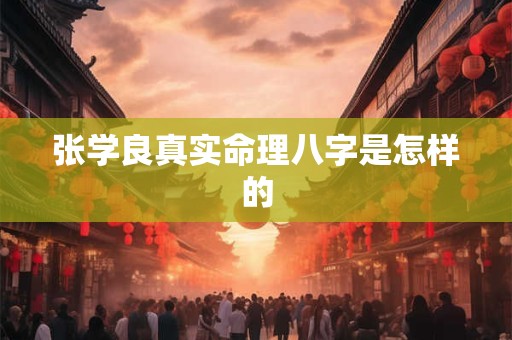 张学良真实命理八字是怎样的 张学良真实命理八字是怎样的