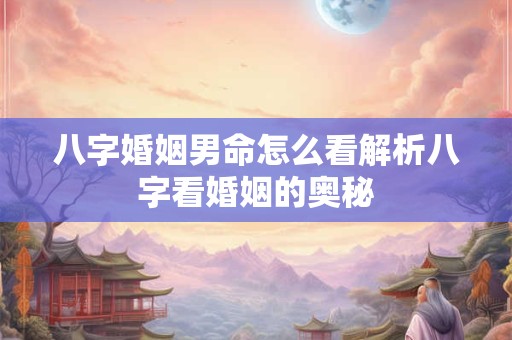 八字婚姻男命怎么看解析八字看婚姻的奥秘